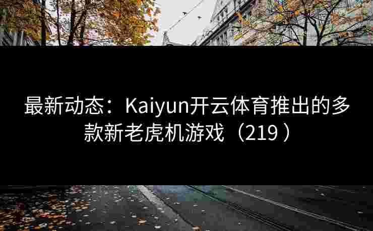 最新动态：Kaiyun开云体育推出的多款新老虎机游戏（219 ）