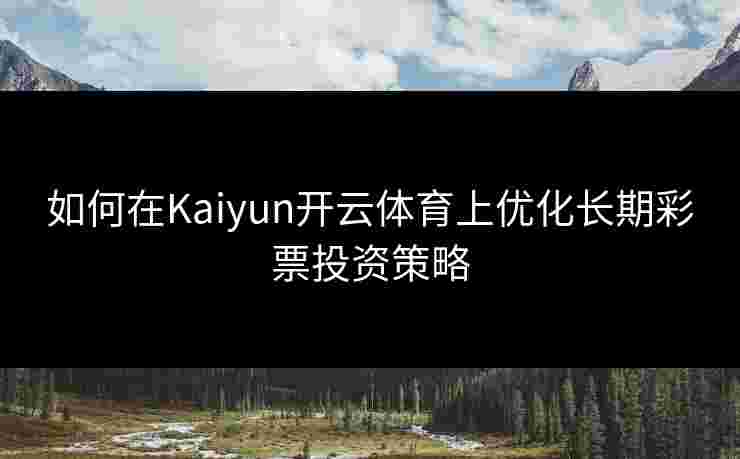 如何在Kaiyun开云体育上优化长期彩票投资策略