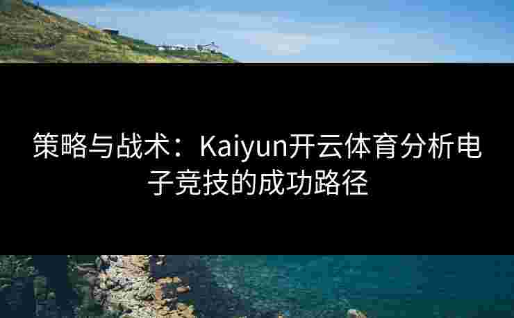 策略与战术：Kaiyun开云体育分析电子竞技的成功路径