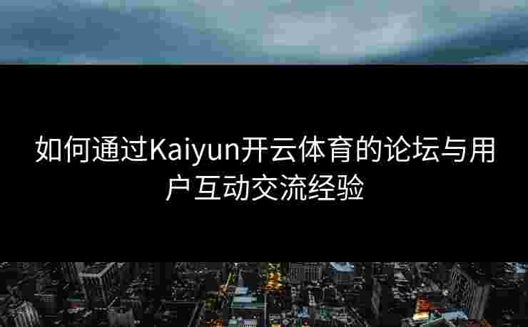 如何通过Kaiyun开云体育的论坛与用户互动交流经验