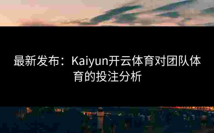 最新发布：Kaiyun开云体育对团队体育的投注分析