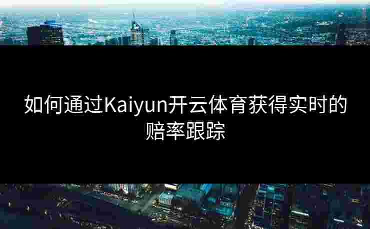 如何通过Kaiyun开云体育获得实时的赔率跟踪