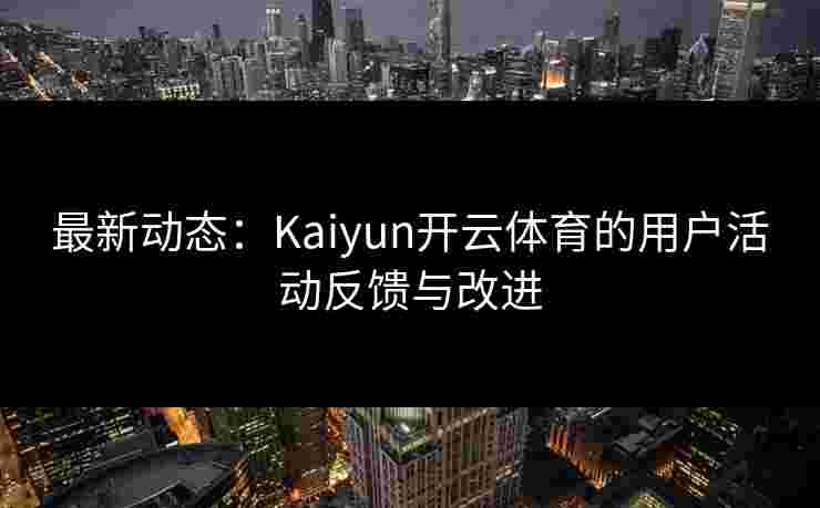 最新动态：Kaiyun开云体育的用户活动反馈与改进