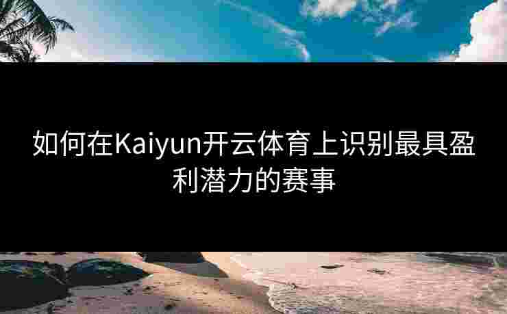 如何在Kaiyun开云体育上识别最具盈利潜力的赛事