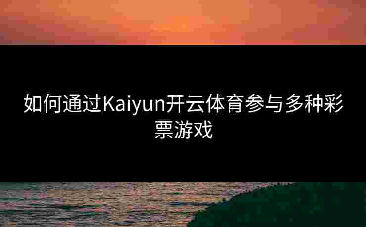 如何通过Kaiyun开云体育参与多种彩票游戏