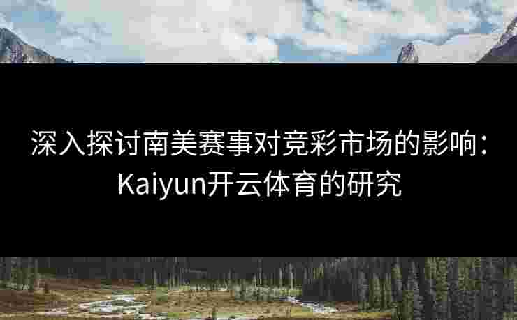 深入探讨南美赛事对竞彩市场的影响：Kaiyun开云体育的研究