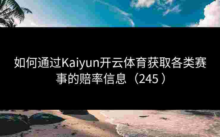 如何通过Kaiyun开云体育获取各类赛事的赔率信息（245 ）