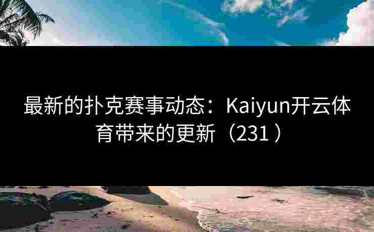 最新的扑克赛事动态：Kaiyun开云体育带来的更新（231 ）