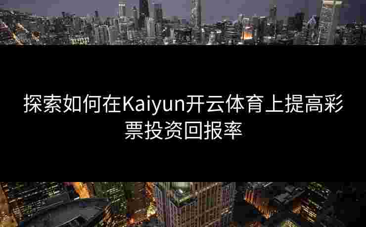 探索如何在Kaiyun开云体育上提高彩票投资回报率