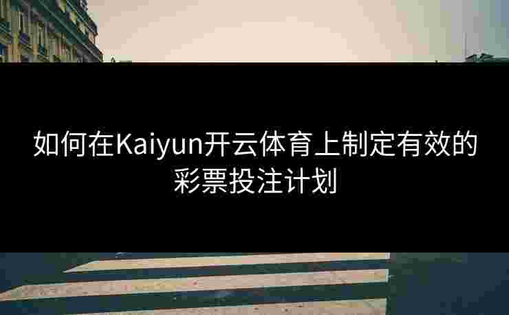 如何在Kaiyun开云体育上制定有效的彩票投注计划