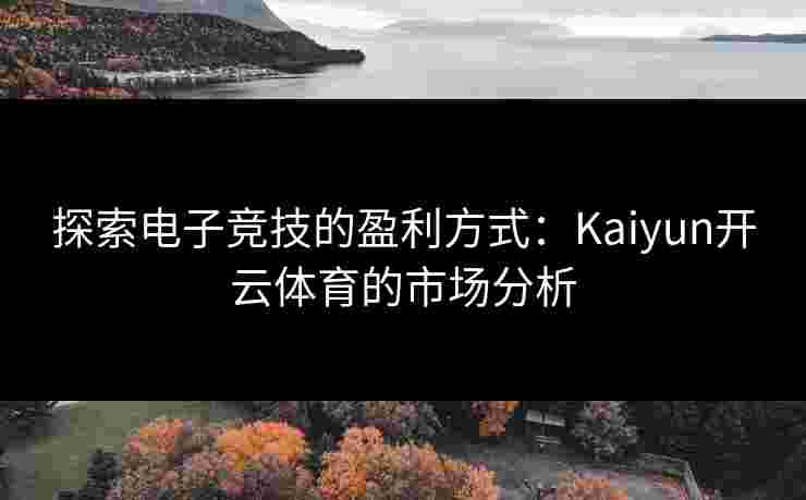 探索电子竞技的盈利方式：Kaiyun开云体育的市场分析