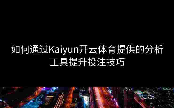 如何通过Kaiyun开云体育提供的分析工具提升投注技巧