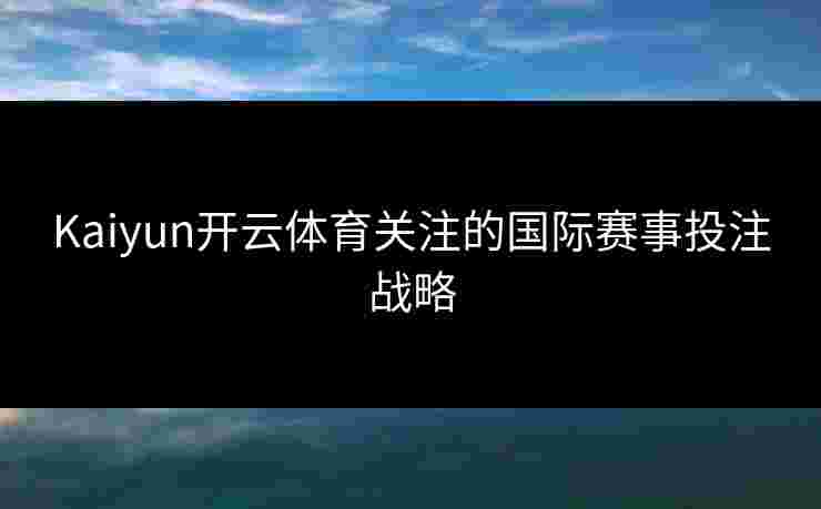 Kaiyun开云体育关注的国际赛事投注战略