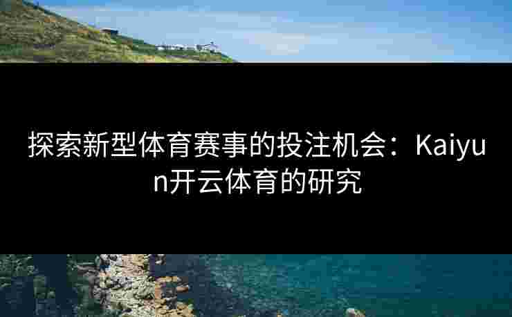 探索新型体育赛事的投注机会：Kaiyun开云体育的研究