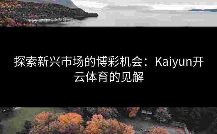 探索新兴市场的博彩机会：Kaiyun开云体育的见解
