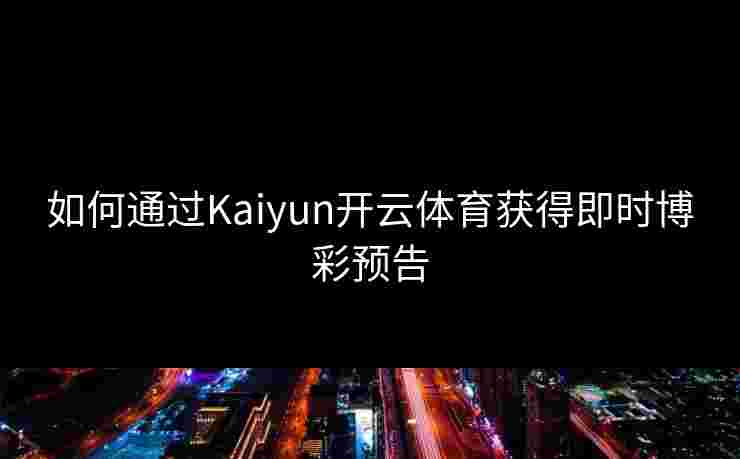 如何通过Kaiyun开云体育获得即时博彩预告