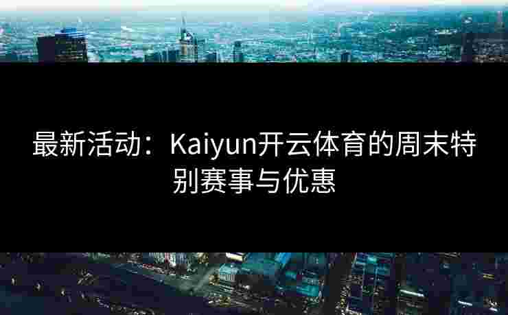 最新活动：Kaiyun开云体育的周末特别赛事与优惠