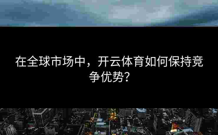在全球市场中，开云体育如何保持竞争优势？