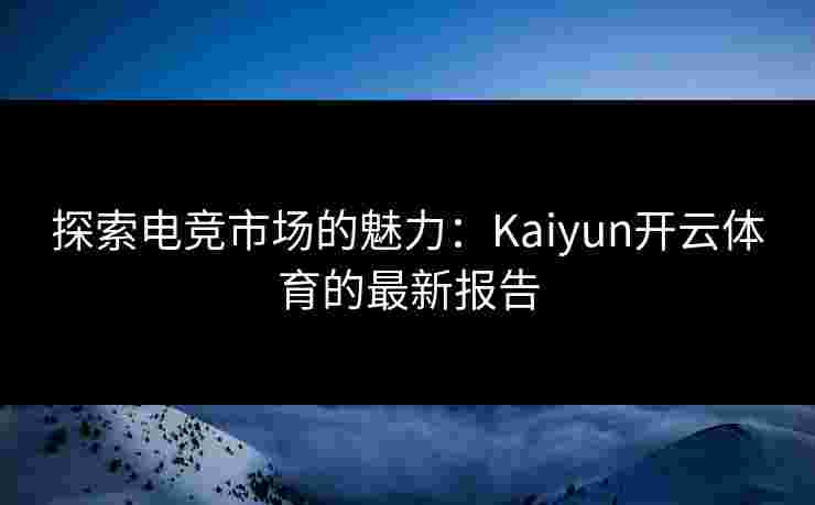 探索电竞市场的魅力：Kaiyun开云体育的最新报告