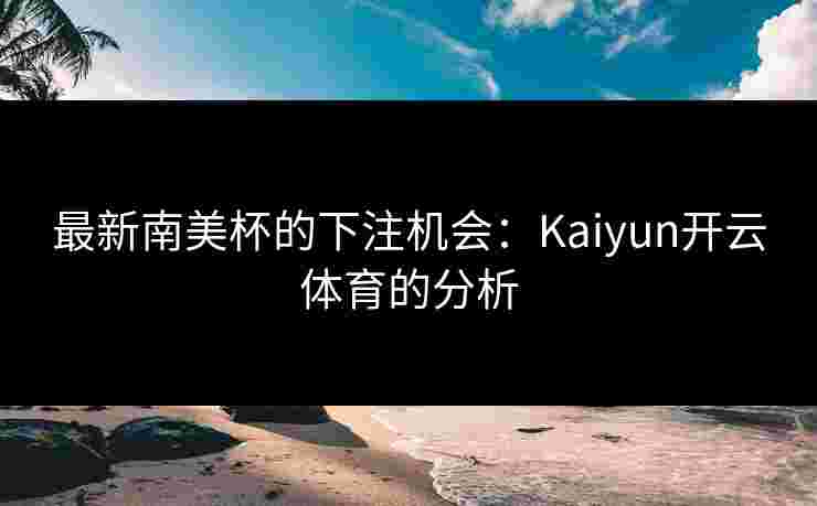 最新南美杯的下注机会：Kaiyun开云体育的分析