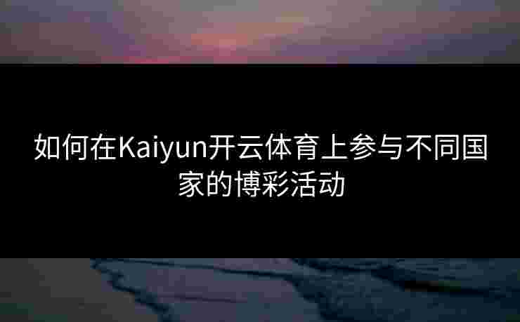 如何在Kaiyun开云体育上参与不同国家的博彩活动
