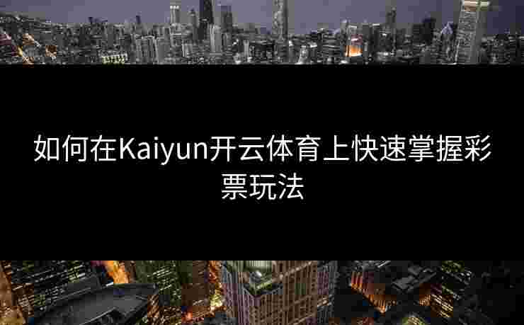 如何在Kaiyun开云体育上快速掌握彩票玩法