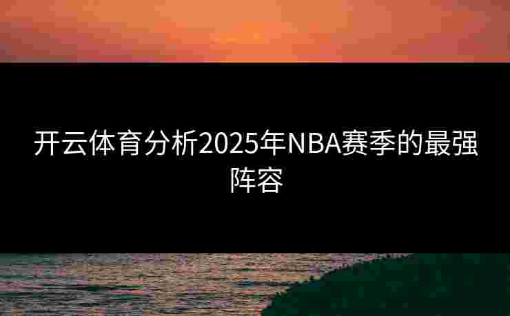 开云体育分析2025年NBA赛季的最强阵容