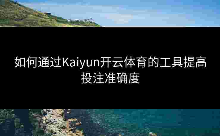 如何通过Kaiyun开云体育的工具提高投注准确度