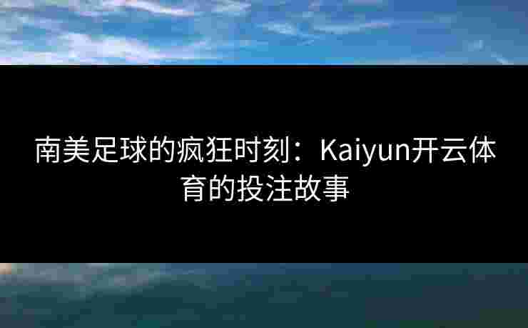 南美足球的疯狂时刻：Kaiyun开云体育的投注故事