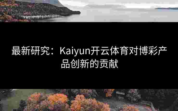 最新研究：Kaiyun开云体育对博彩产品创新的贡献