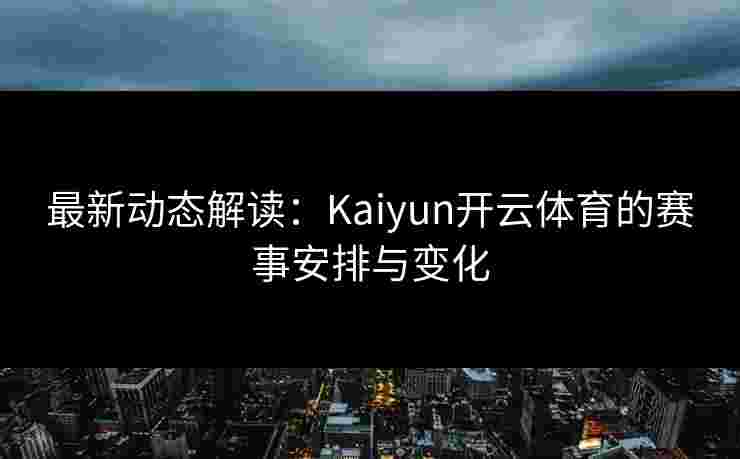 最新动态解读：Kaiyun开云体育的赛事安排与变化