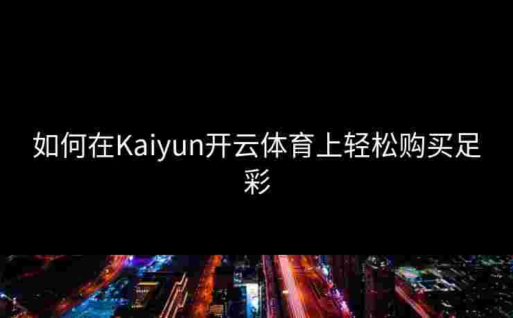 如何在Kaiyun开云体育上轻松购买足彩