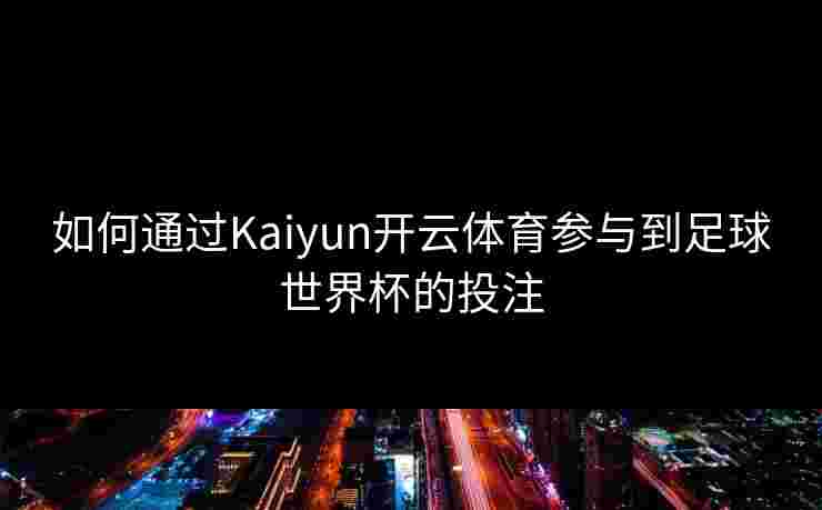 如何通过Kaiyun开云体育参与到足球世界杯的投注
