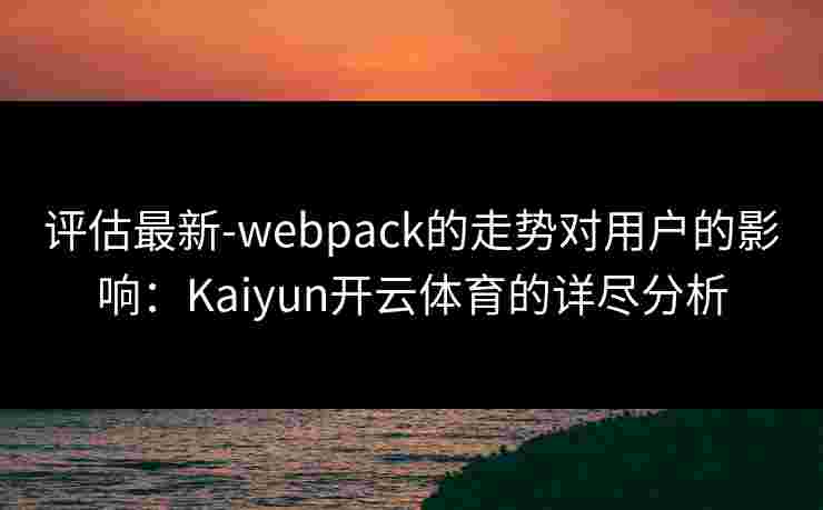 评估最新-webpack的走势对用户的影响：Kaiyun开云体育的详尽分析