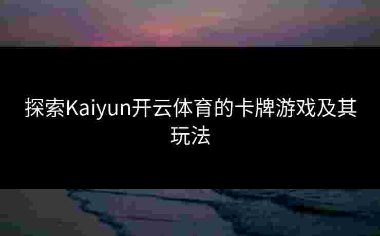 探索Kaiyun开云体育的卡牌游戏及其玩法