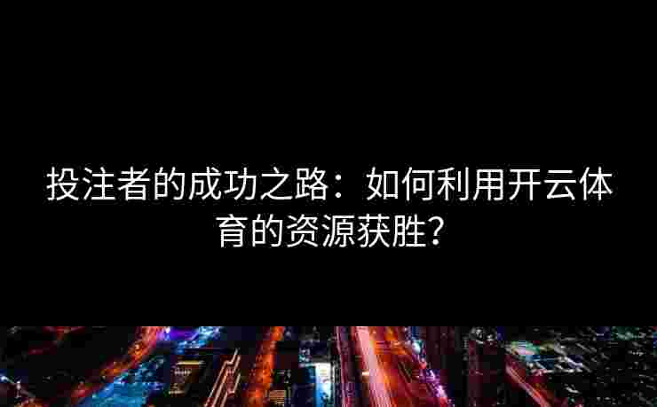 投注者的成功之路：如何利用开云体育的资源获胜？
