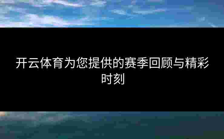 开云体育为您提供的赛季回顾与精彩时刻