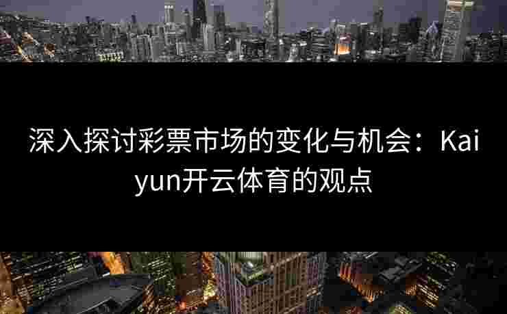 深入探讨彩票市场的变化与机会：Kaiyun开云体育的观点