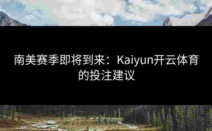 南美赛季即将到来：Kaiyun开云体育的投注建议