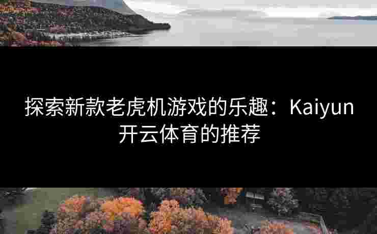 探索新款老虎机游戏的乐趣：Kaiyun开云体育的推荐