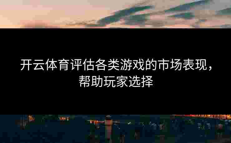 开云体育评估各类游戏的市场表现，帮助玩家选择
