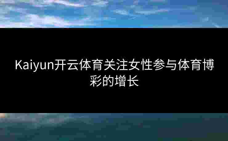 Kaiyun开云体育关注女性参与体育博彩的增长