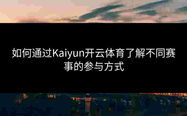 如何通过Kaiyun开云体育了解不同赛事的参与方式