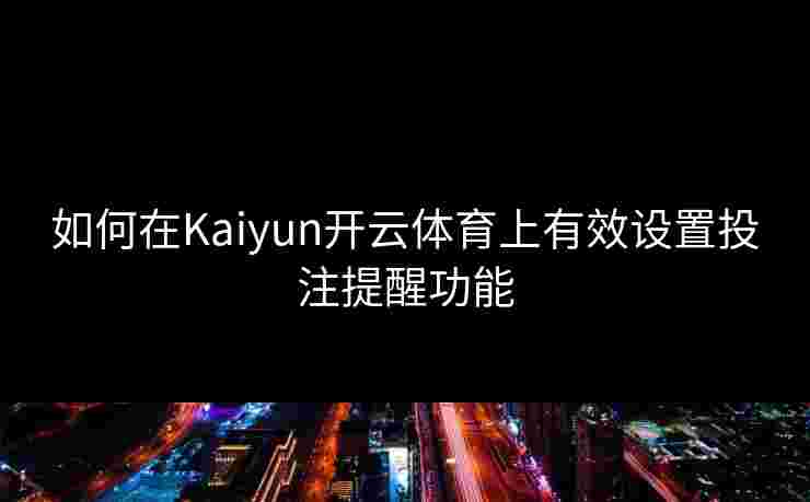 如何在Kaiyun开云体育上有效设置投注提醒功能