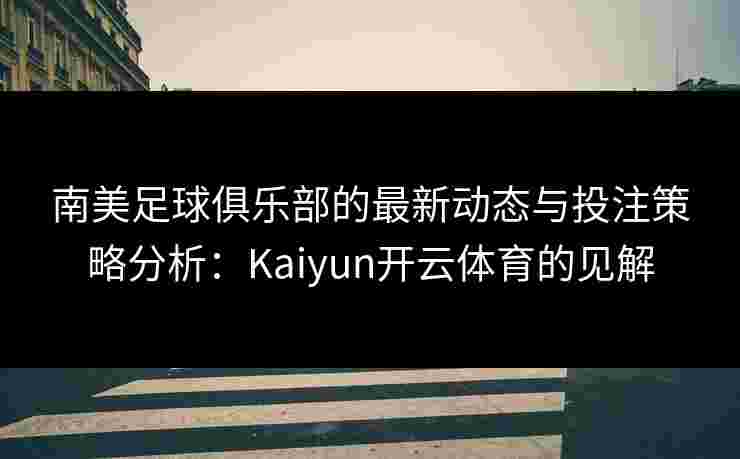 南美足球俱乐部的最新动态与投注策略分析：Kaiyun开云体育的见解