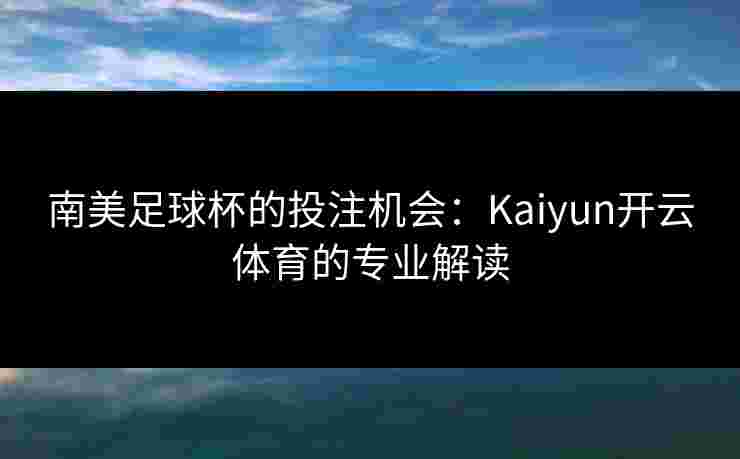 南美足球杯的投注机会：Kaiyun开云体育的专业解读