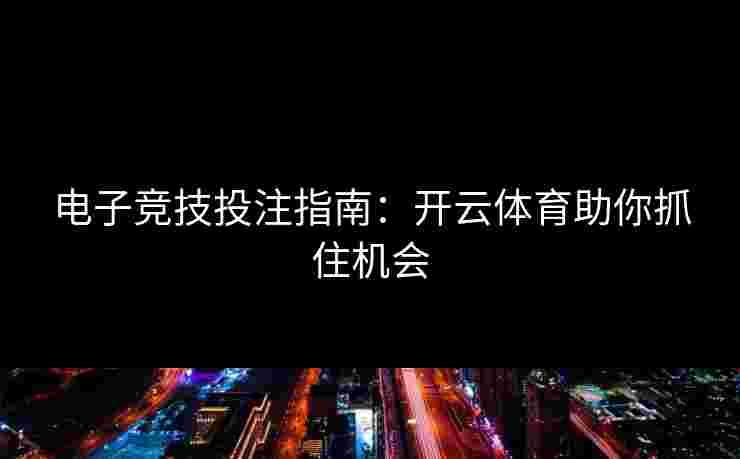 电子竞技投注指南：开云体育助你抓住机会