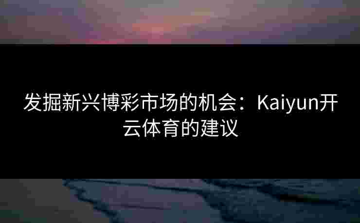 发掘新兴博彩市场的机会：Kaiyun开云体育的建议
