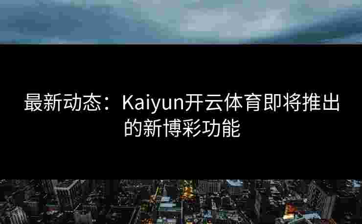 最新动态：Kaiyun开云体育即将推出的新博彩功能
