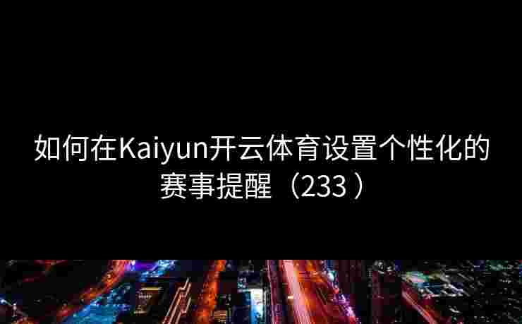 如何在Kaiyun开云体育设置个性化的赛事提醒（233 ）